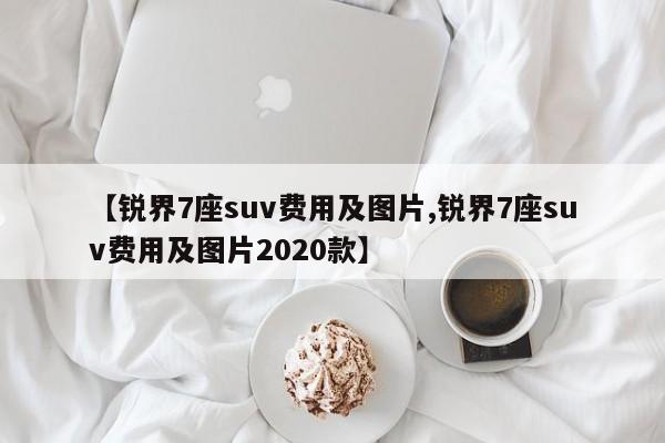 【锐界7座suv费用及图片,锐界7座suv费用及图片2020款】