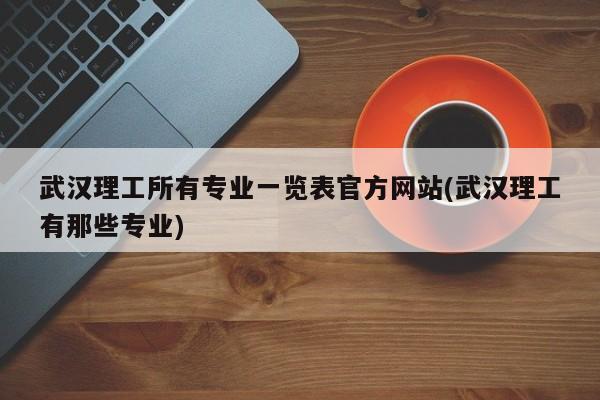 武汉理工所有专业一览表官方网站(武汉理工有那些专业)
