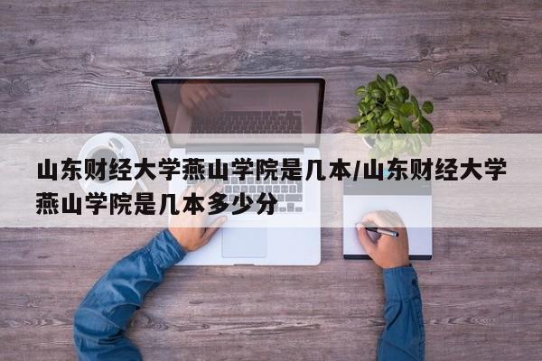山东财经大学燕山学院是几本/山东财经大学燕山学院是几本多少分