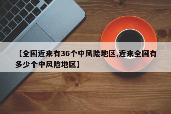 【全国近来有36个中风险地区,近来全国有多少个中风险地区】
