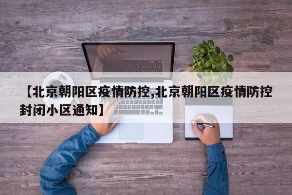 【北京朝阳区疫情防控,北京朝阳区疫情防控封闭小区通知】