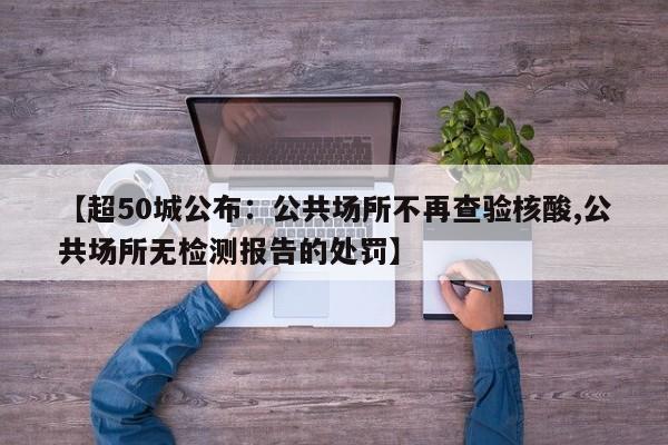 【超50城公布：公共场所不再查验核酸,公共场所无检测报告的处罚】