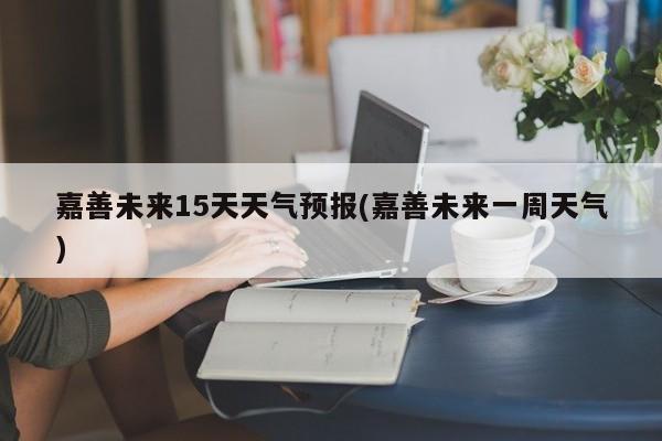 嘉善未来15天天气预报(嘉善未来一周天气)