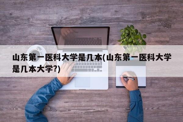 山东第一医科大学是几本(山东第一医科大学是几本大学?)